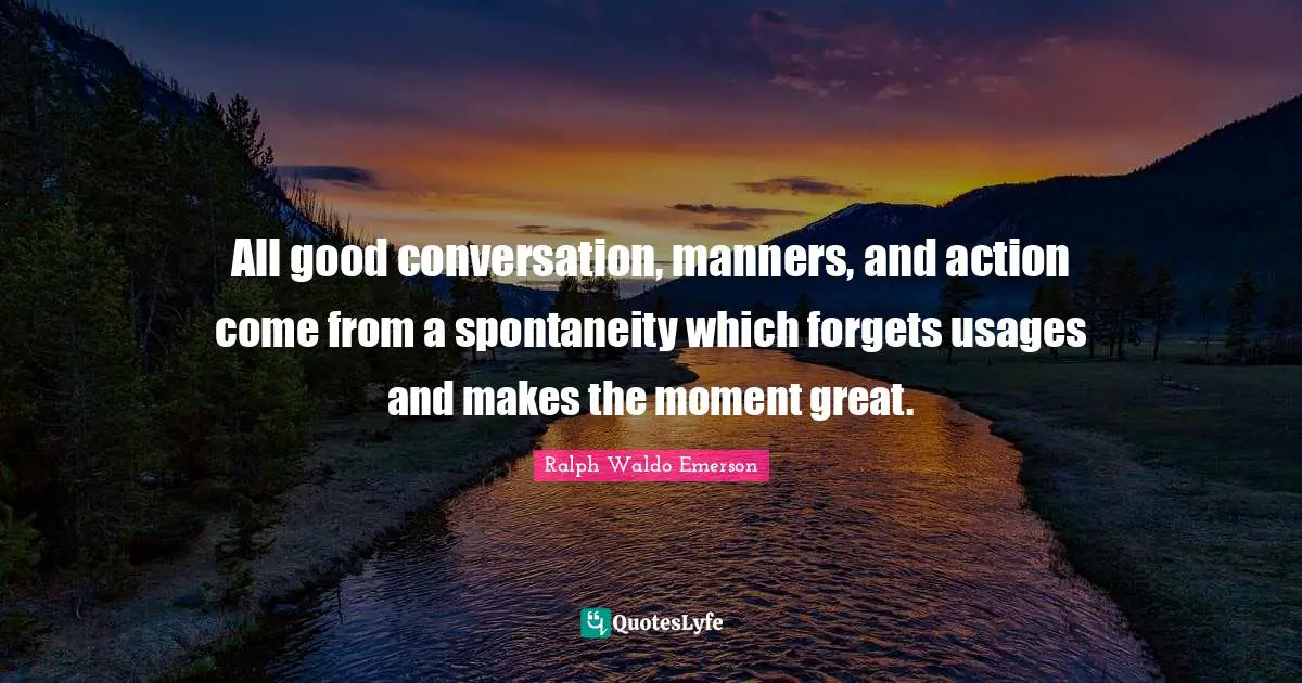 All good conversation, manners, and action come from a spontaneity which forgets usages and makes the moment great.