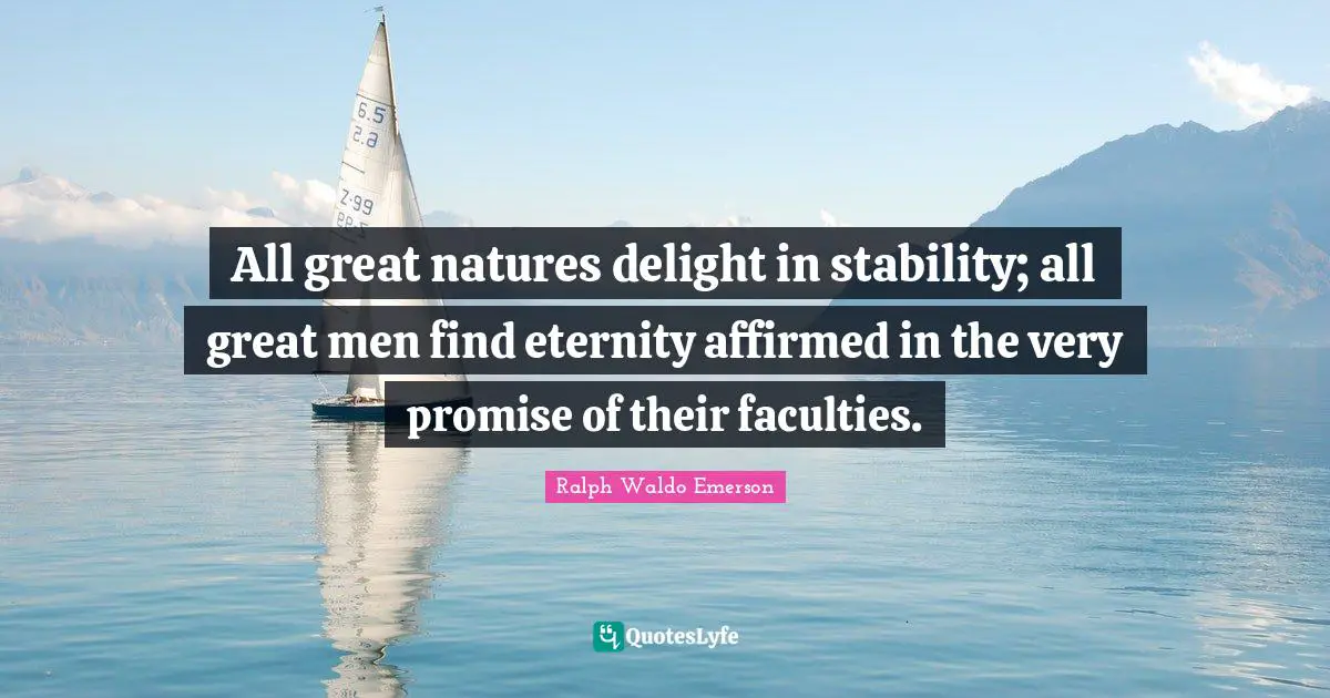All great natures delight in stability; all great men find eternity affirmed in the very promise of their faculties.