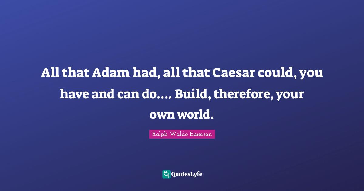 All that Adam had, all that Caesar could, you have and can do.... Build, therefore, your own world.