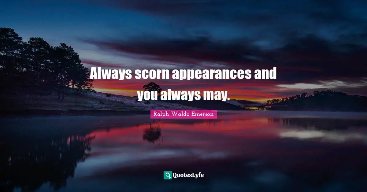 Always scorn appearances and you always may.