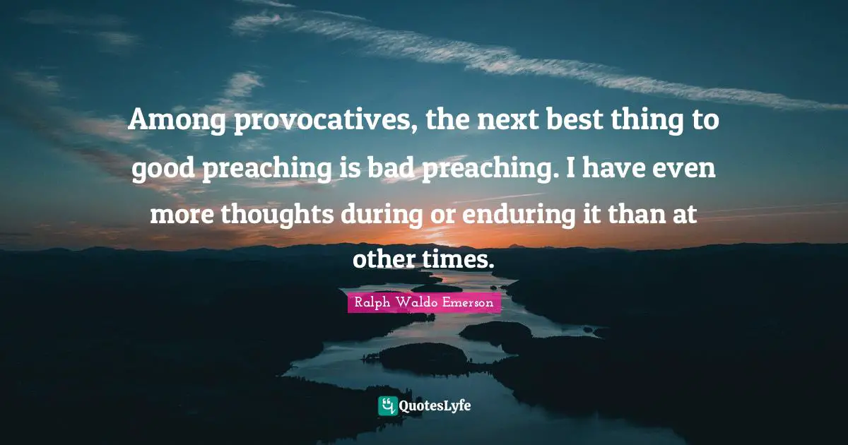 Among provocatives, the next best thing to good preaching is bad preaching. I have even more thoughts during or enduring it than at other times.