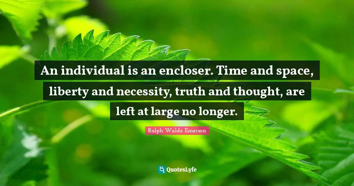 An individual is an encloser. Time and space, liberty and necessity, truth and thought, are left at large no longer.