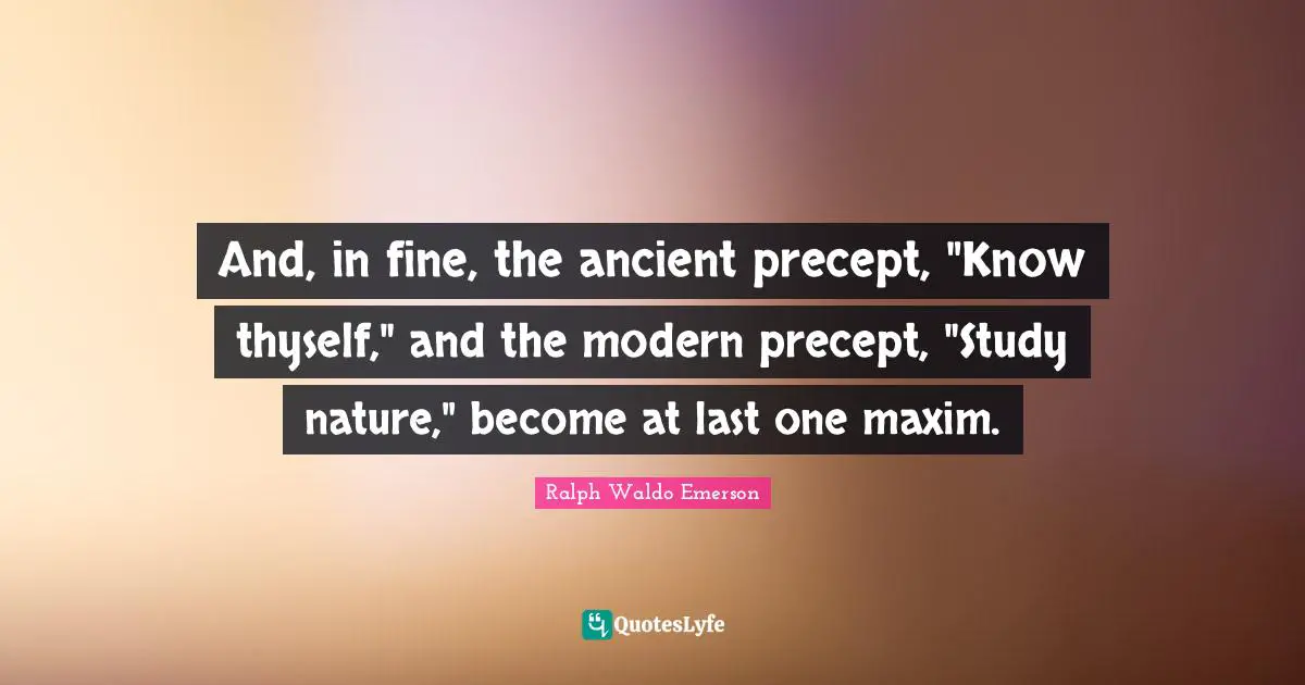 And, in fine, the ancient precept, "Know thyself," and the modern precept, "Study nature," become at last one maxim.