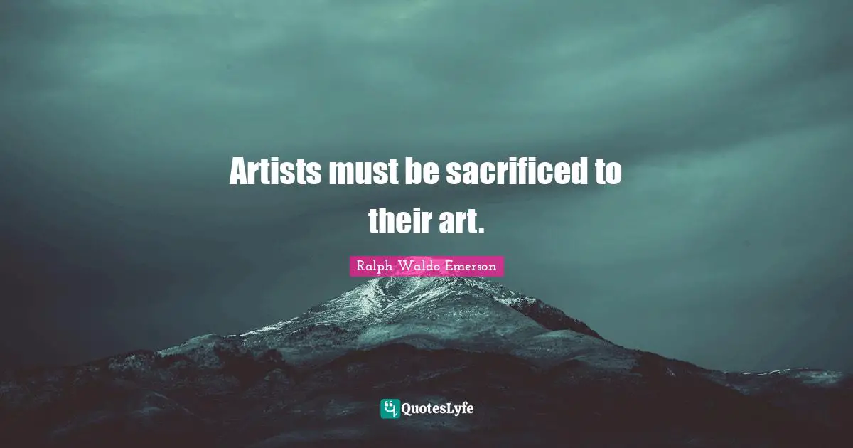 Artists must be sacrificed to their art.