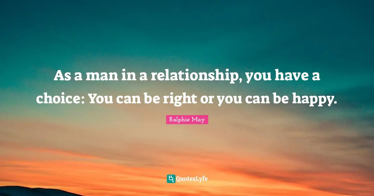As a man in a relationship, you have a choice: You can be right or you can be happy.