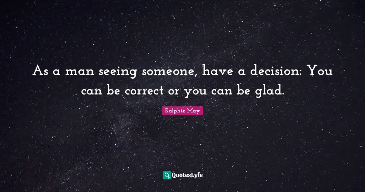As a man seeing someone, have a decision: You can be correct or you can be glad.