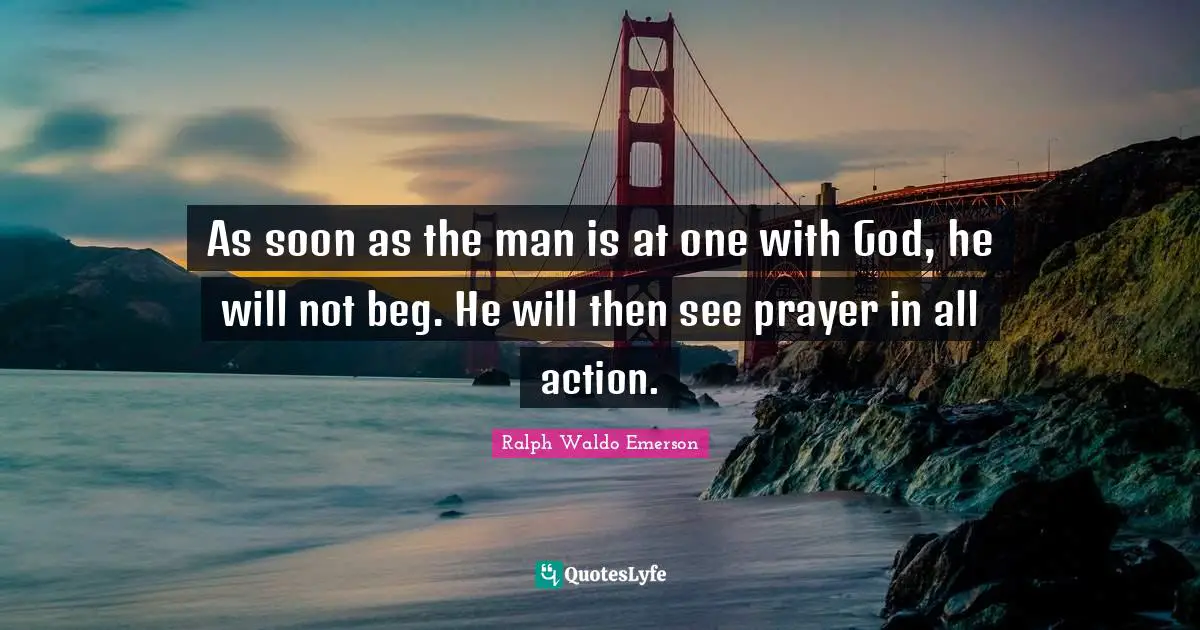 As soon as the man is at one with God, he will not beg. He will then see prayer in all action.