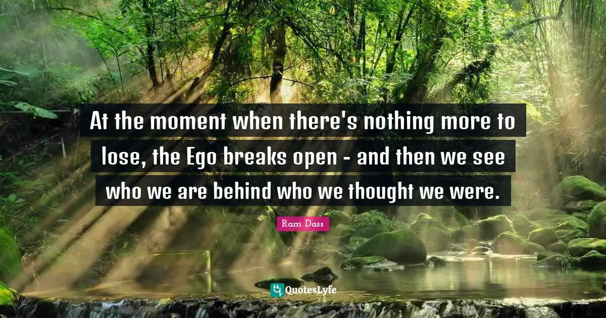 Ram Dass Quotes: "At the moment when there's nothing more to lose, the Ego breaks open - and then we see who we are behind who we thought we were."