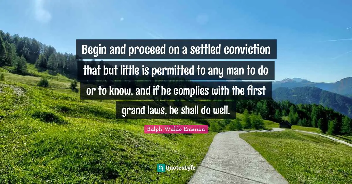 Begin and proceed on a settled conviction that but little is permitted to any man to do or to know, and if he complies with the first grand laws, he shall do well.