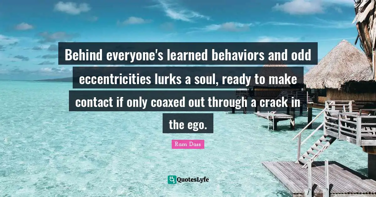 Behind everyone's learned behaviors and odd eccentricities lurks a soul, ready to make contact if only coaxed out through a crack in the ego.