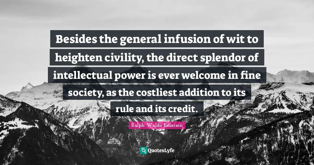 Besides the general infusion of wit to heighten civility, the direct splendor of intellectual power is ever welcome in fine society, as the costliest addition to its rule and its credit.