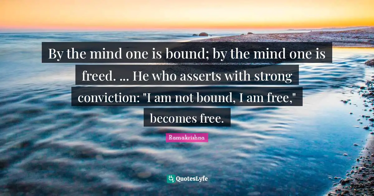 By the mind one is bound; by the mind one is freed. ... He who asserts with strong conviction: "I am not bound, I am free," becomes free.