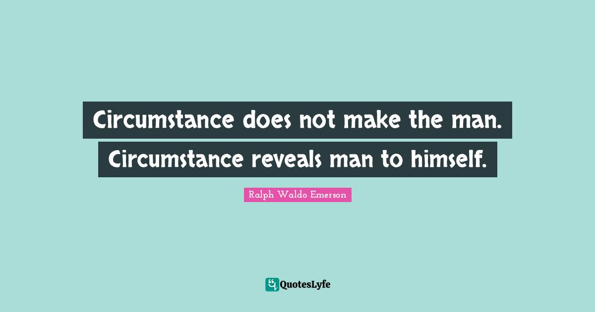 Circumstance does not make the man. Circumstance reveals man to himself.