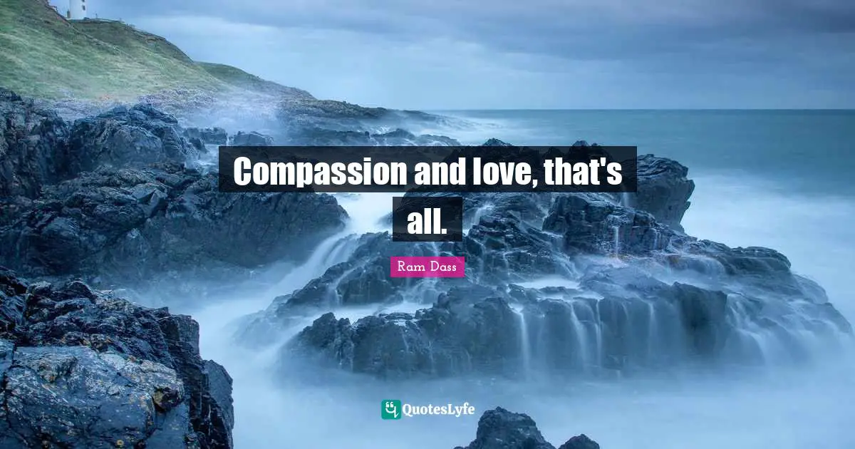 Compassion and love, that's all.
