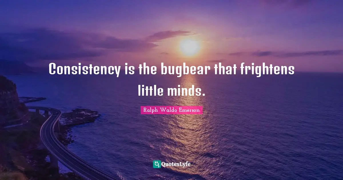 Consistency is the bugbear that frightens little minds.