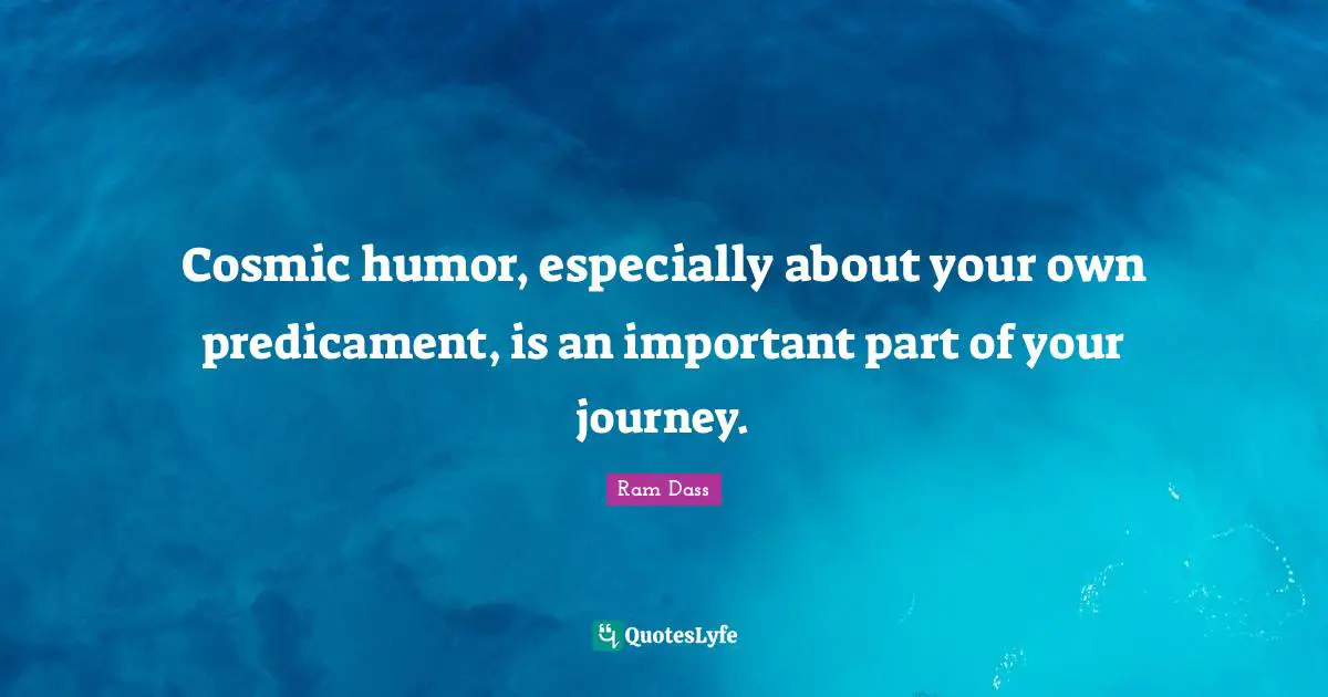 Cosmic humor, especially about your own predicament, is an important part of your journey.