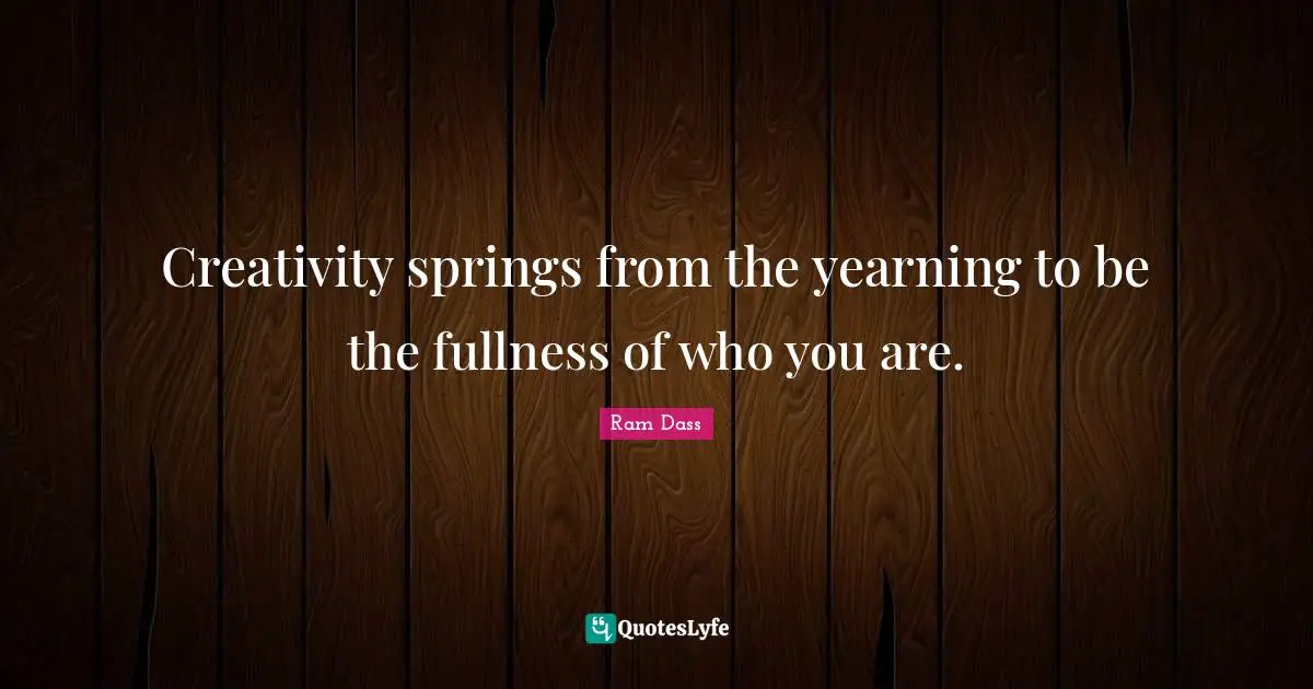 Creativity springs from the yearning to be the fullness of who you are.