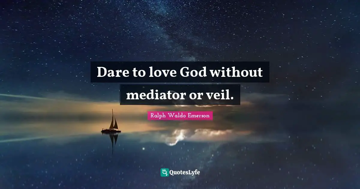 Dare to love God without mediator or veil.