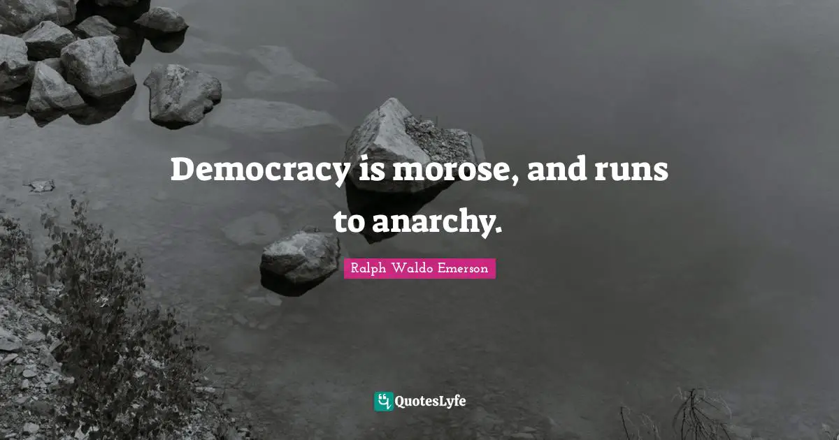 Democracy is morose, and runs to anarchy.