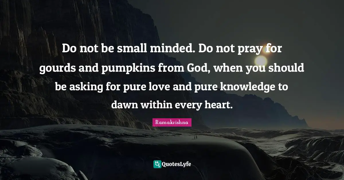 Dawn Quotes: "Do not be small minded. Do not pray for gourds and pumpkins from God, when you should be asking for pure love and pure knowledge to dawn within every heart."