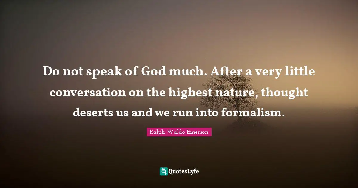 Do not speak of God much. After a very little conversation on the highest nature, thought deserts us and we run into formalism.