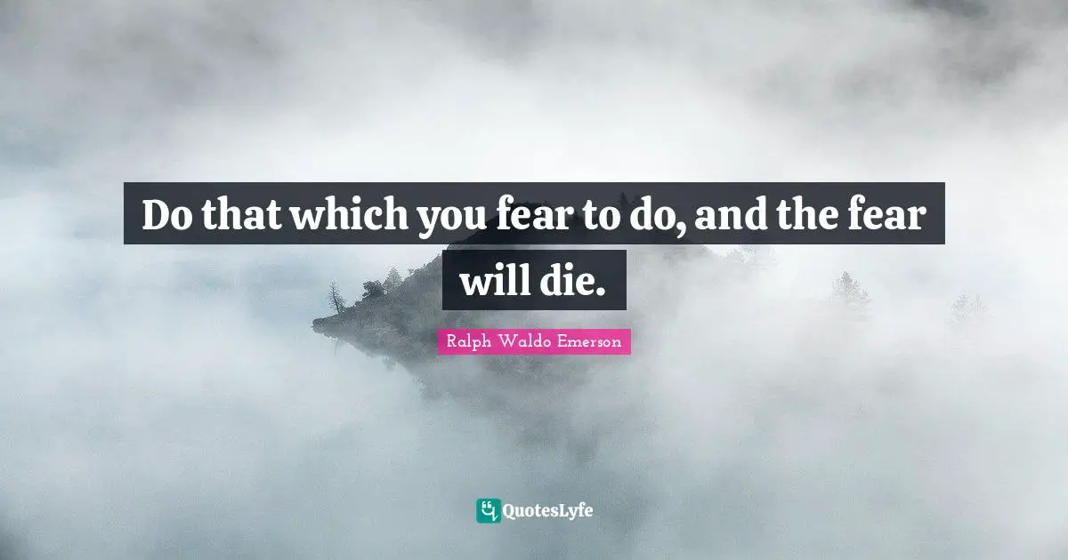 Do that which you fear to do, and the fear will die.