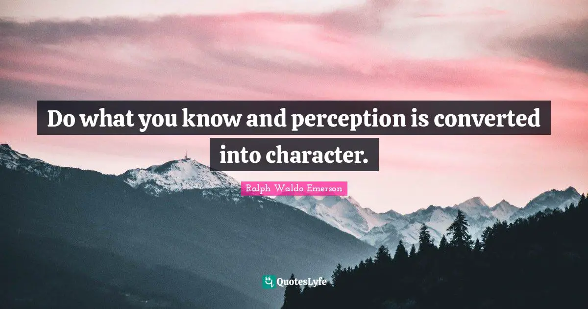 Do what you know and perception is converted into character.
