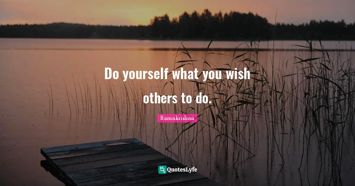Do yourself what you wish others to do.