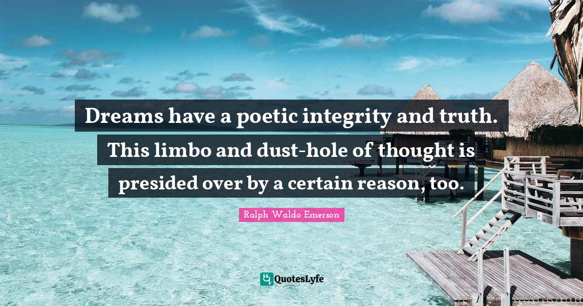 Dreams have a poetic integrity and truth. This limbo and dust-hole of thought is presided over by a certain reason, too.