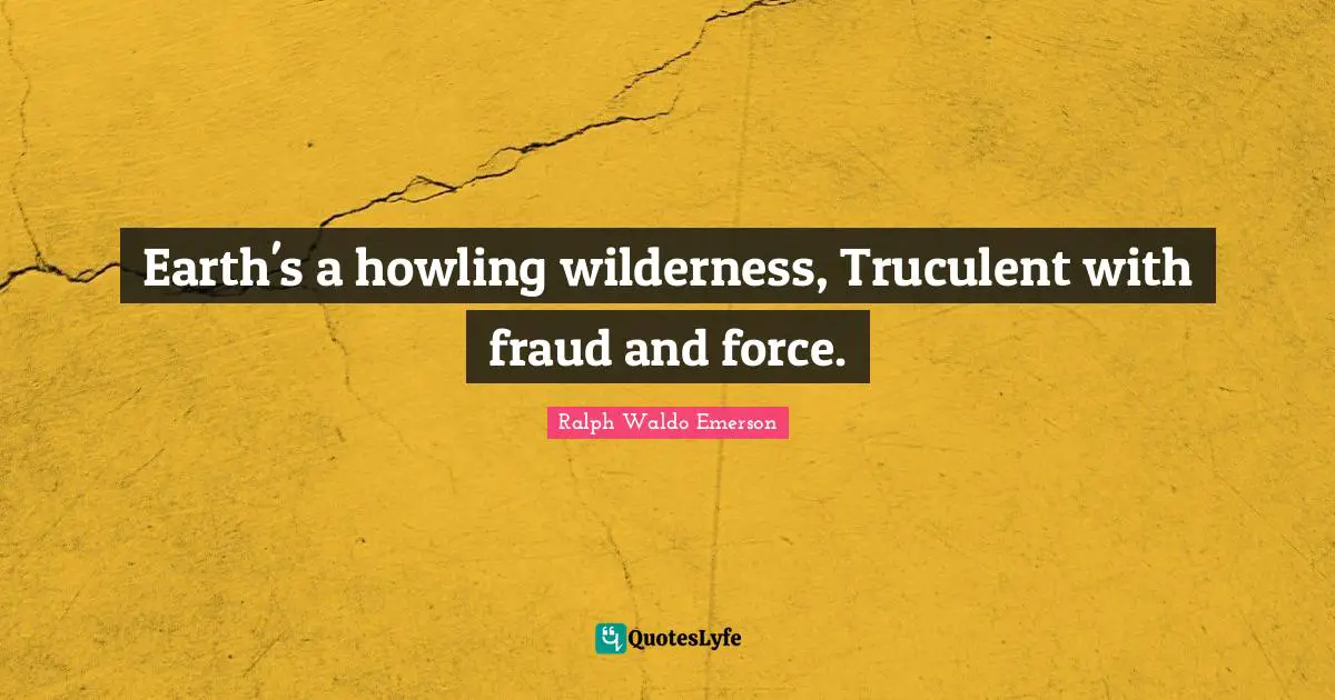Earth's a howling wilderness, Truculent with fraud and force.