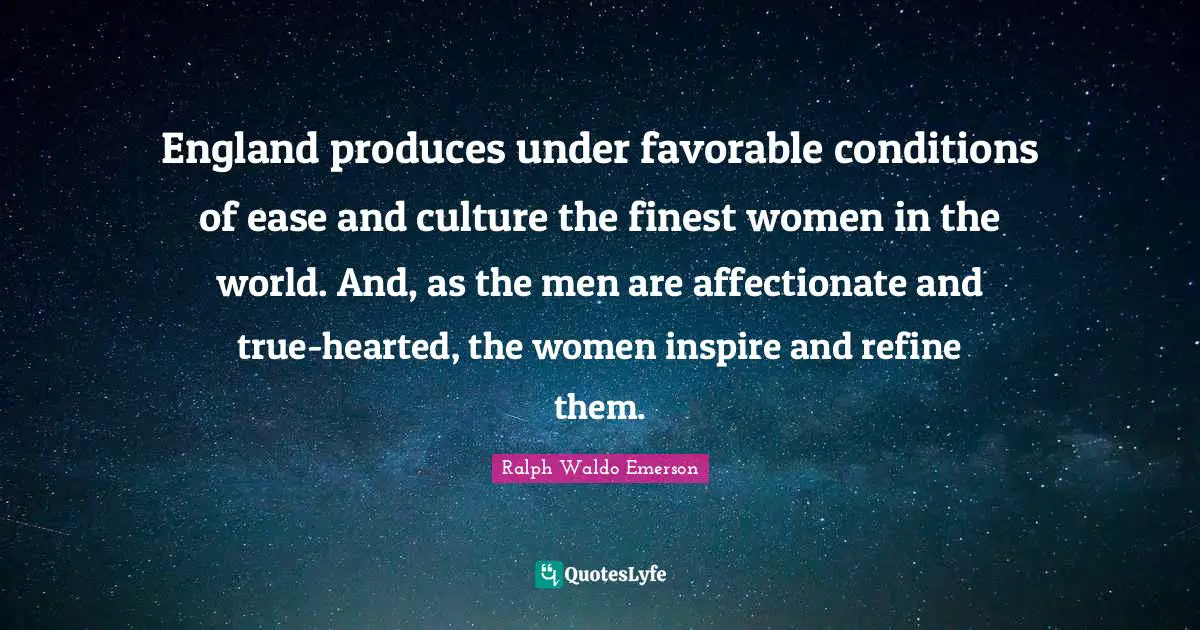 England produces under favorable conditions of ease and culture the finest women in the world. And, as the men are affectionate and true-hearted, the women inspire and refine them.