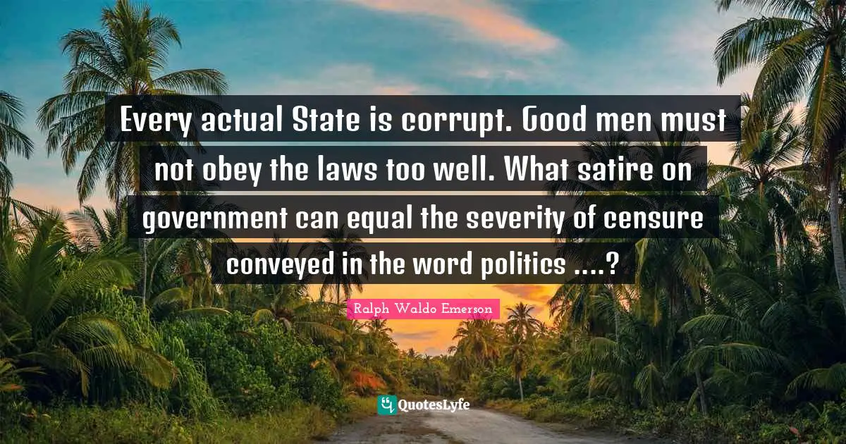 Every actual State is corrupt. Good men must not obey the laws too well. What satire on government can equal the severity of censure conveyed in the word politics ....?