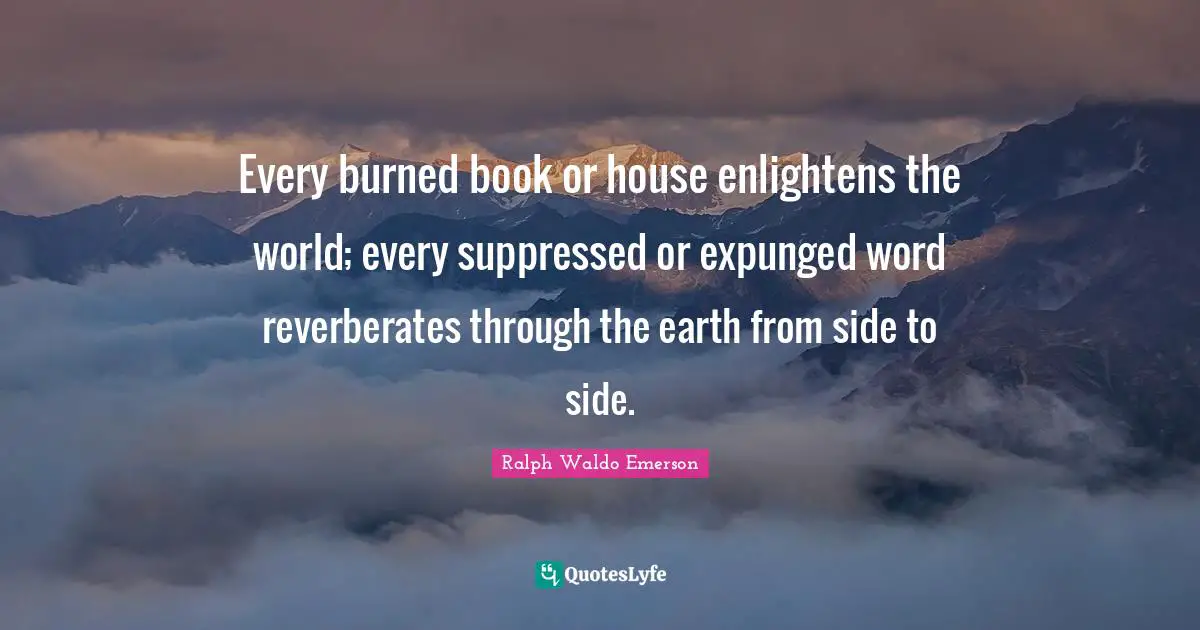 Every burned book or house enlightens the world; every suppressed or expunged word reverberates through the earth from side to side.