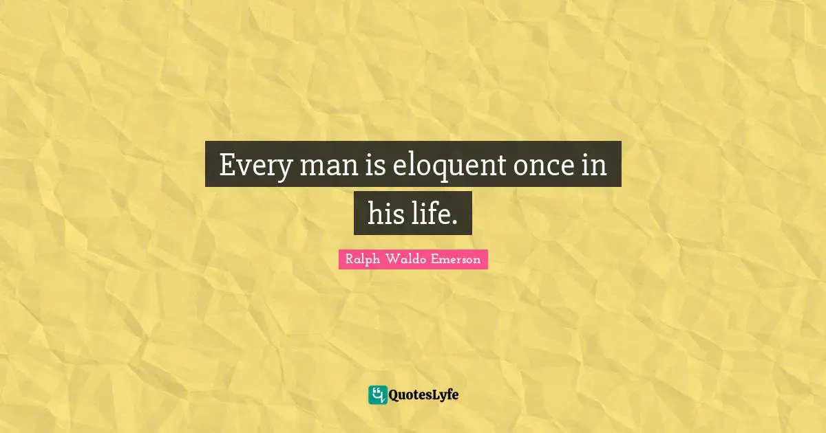 Eloquent Quotes: "Every man is eloquent once in his life."
