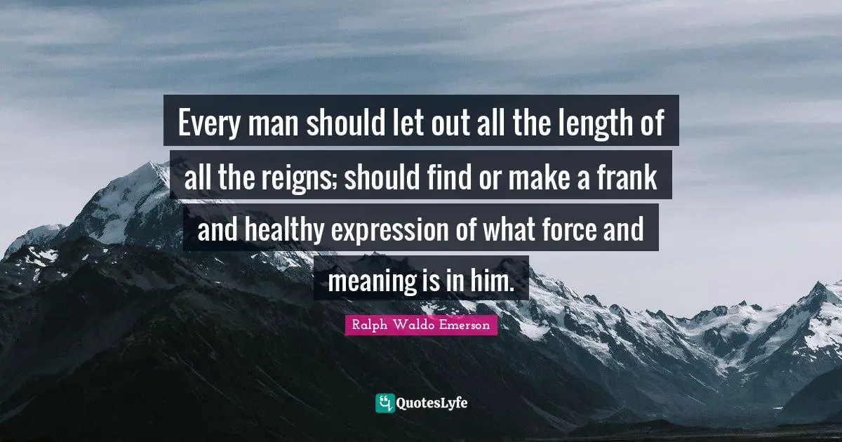 Every man should let out all the length of all the reigns; should find or make a frank and healthy expression of what force and meaning is in him.