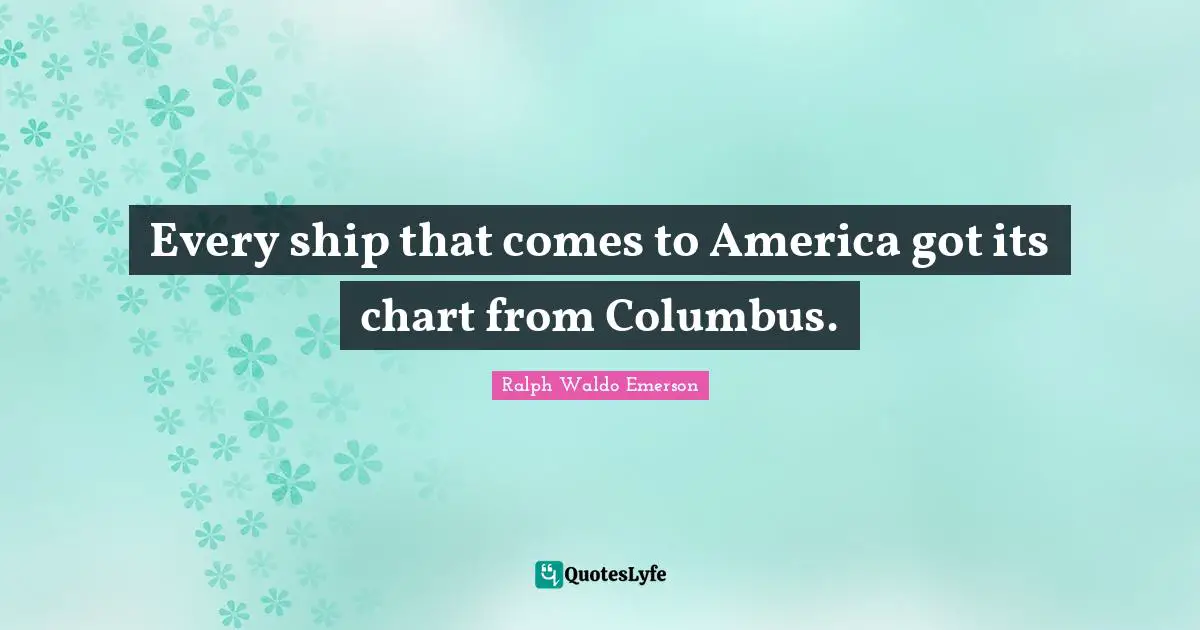 Every ship that comes to America got its chart from Columbus.