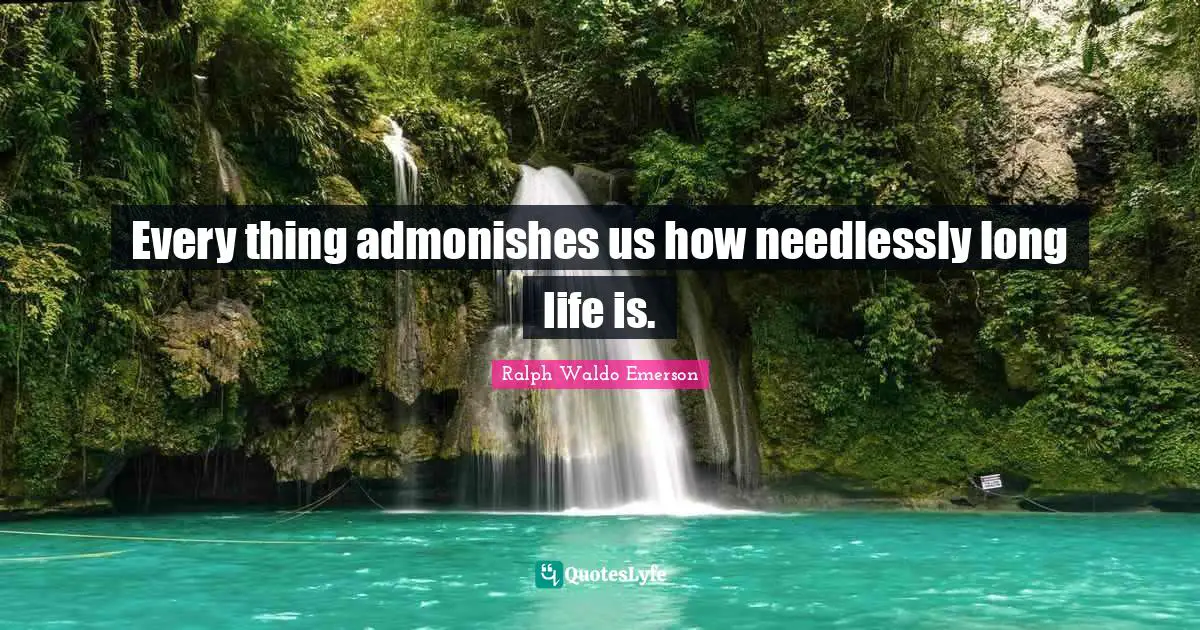 Every thing admonishes us how needlessly long life is.