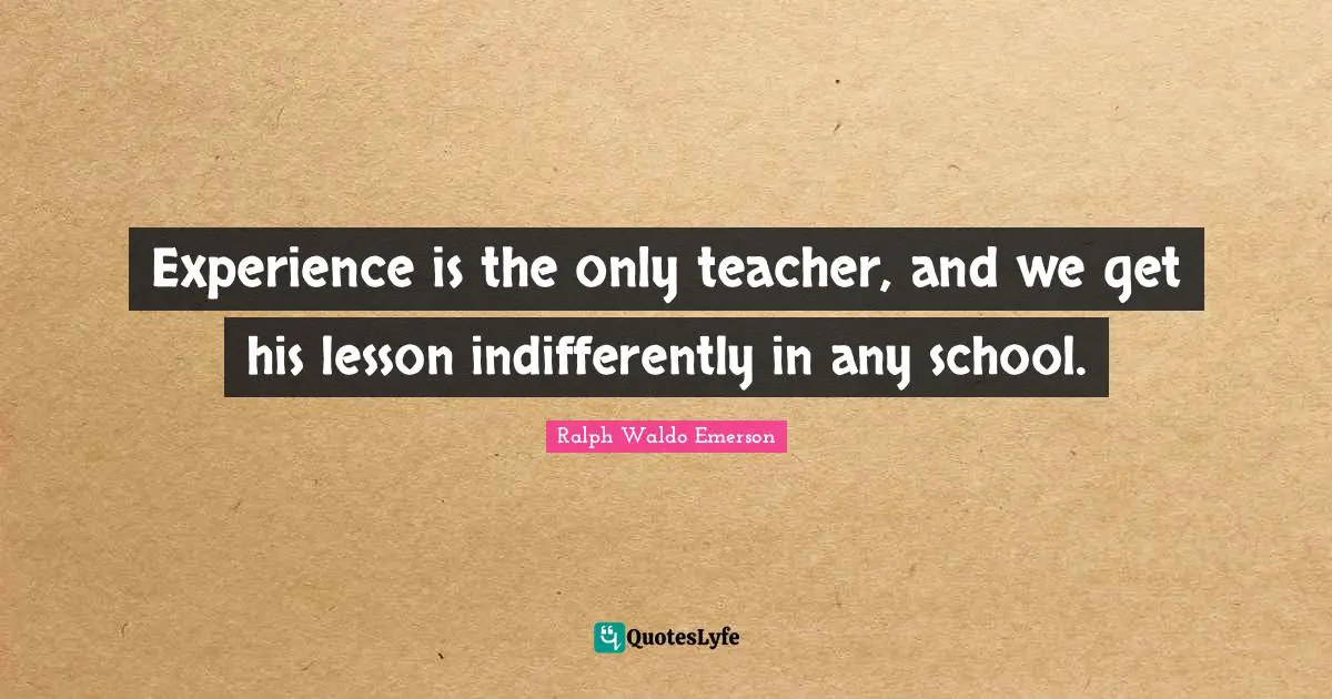 Experience is the only teacher, and we get his lesson indifferently in any school.