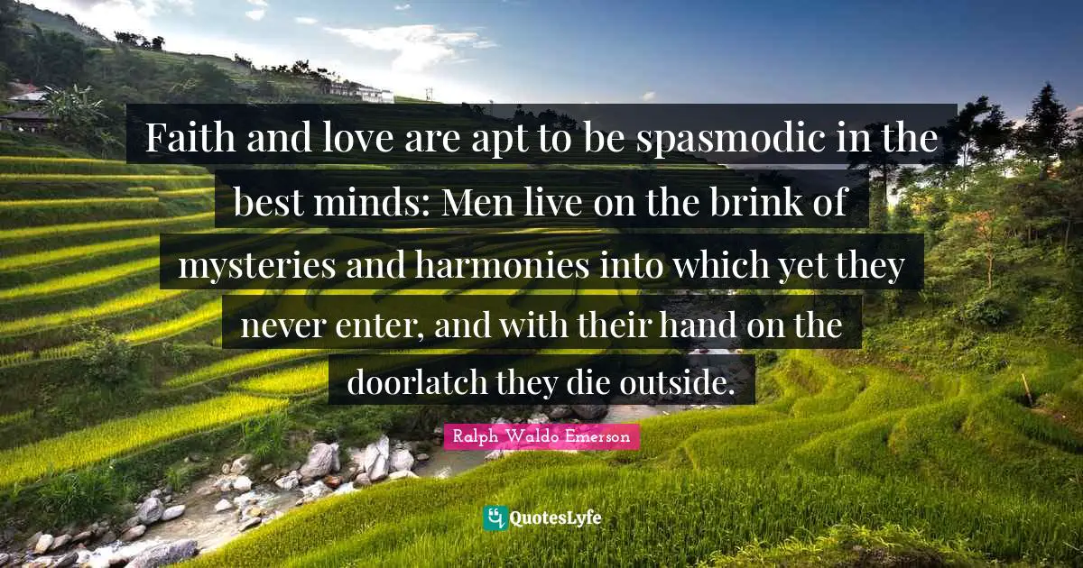 Faith and love are apt to be spasmodic in the best minds: Men live on the brink of mysteries and harmonies into which yet they never enter, and with their hand on the doorlatch they die outside.