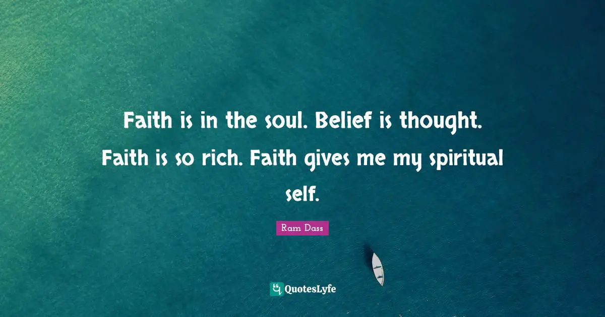 Faith is in the soul. Belief is thought. Faith is so rich. Faith gives me my spiritual self.