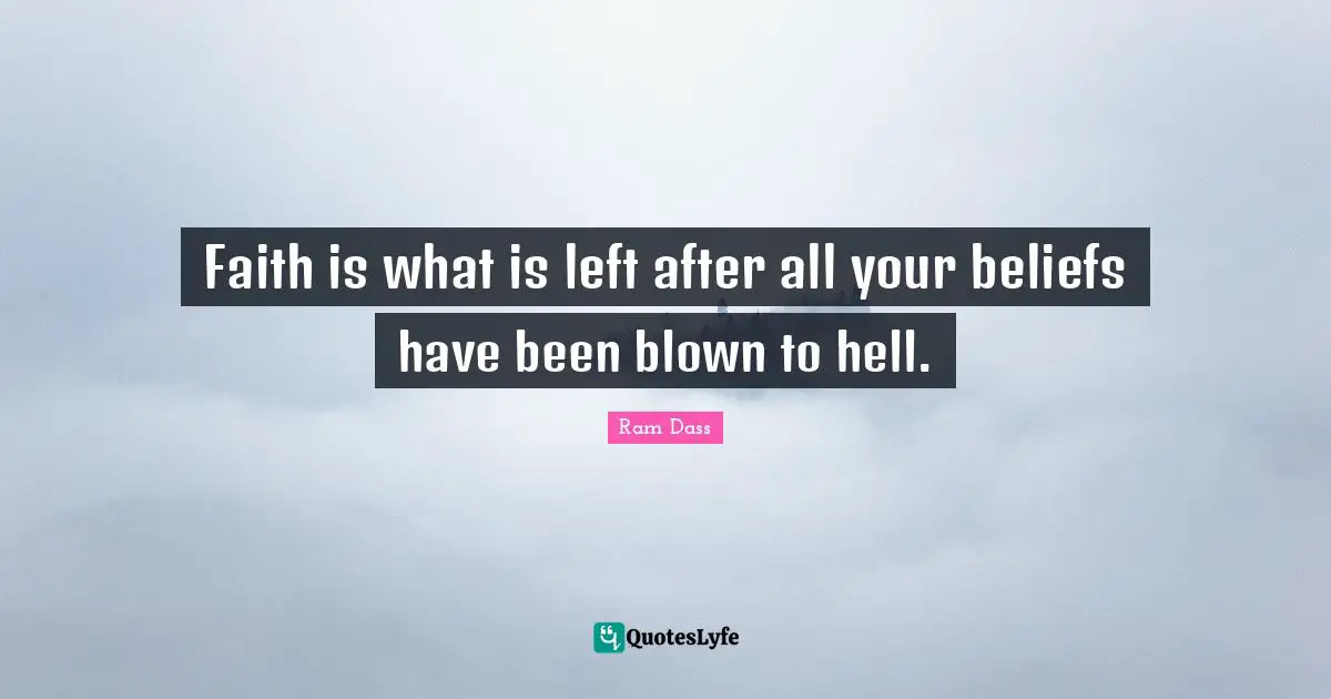 Ram Dass Quotes: "Faith is what is left after all your beliefs have been blown to hell."