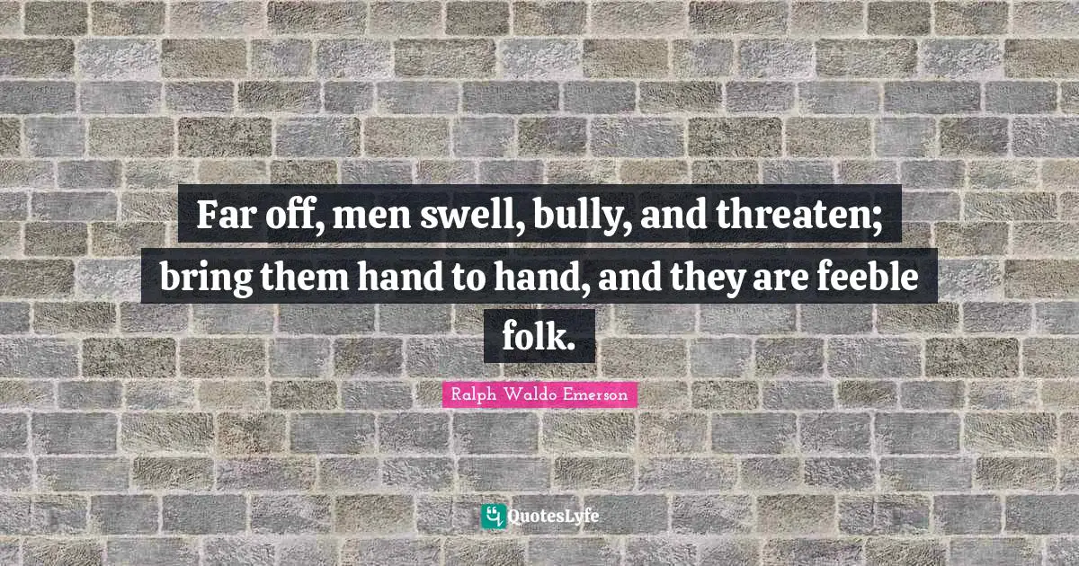 Far off, men swell, bully, and threaten; bring them hand to hand, and they are feeble folk.