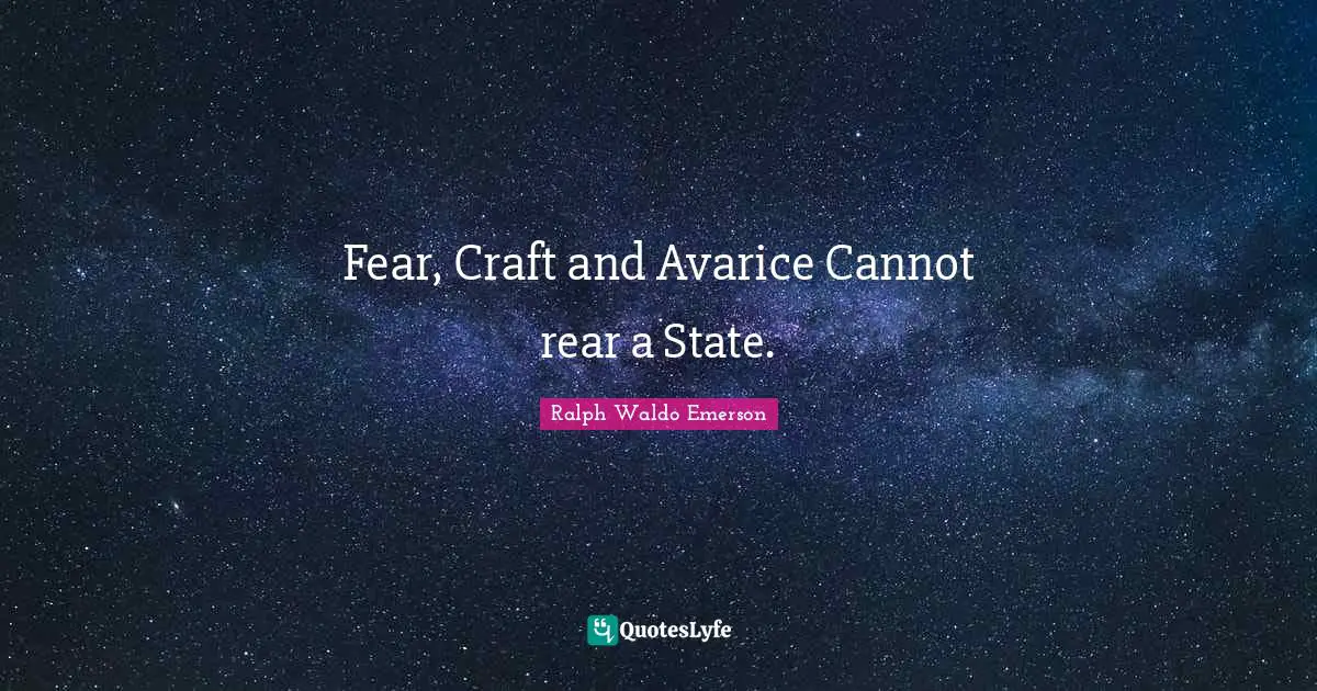 Fear, Craft and Avarice Cannot rear a State.