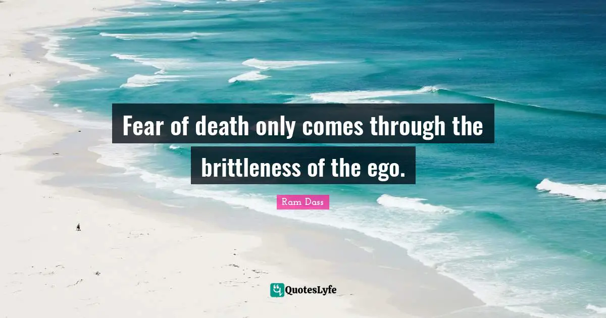 Fear of death only comes through the brittleness of the ego.