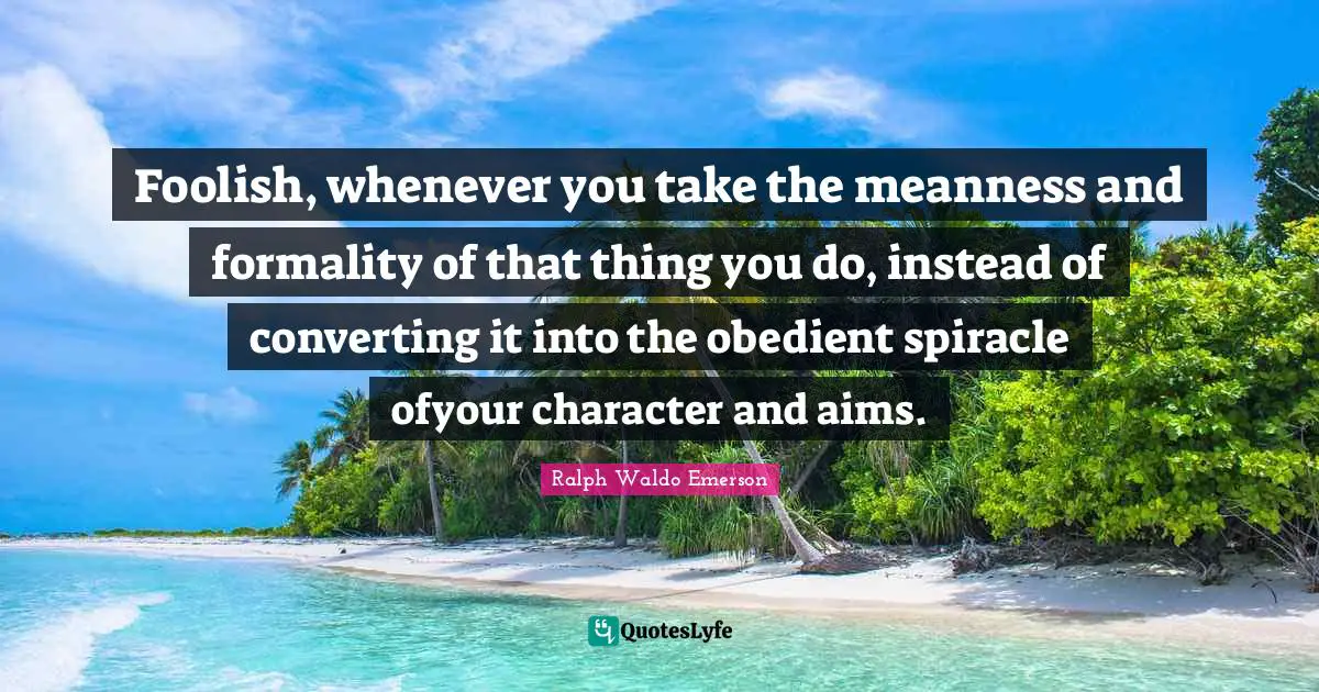 Converting Quotes: "Foolish, whenever you take the meanness and formality of that thing you do, instead of converting it into the obedient spiracle ofyour character and aims."