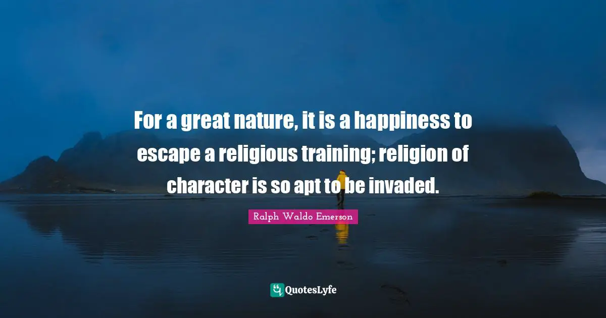 For a great nature, it is a happiness to escape a religious training; religion of character is so apt to be invaded.
