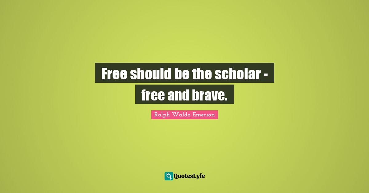 Free should be the scholar - free and brave.