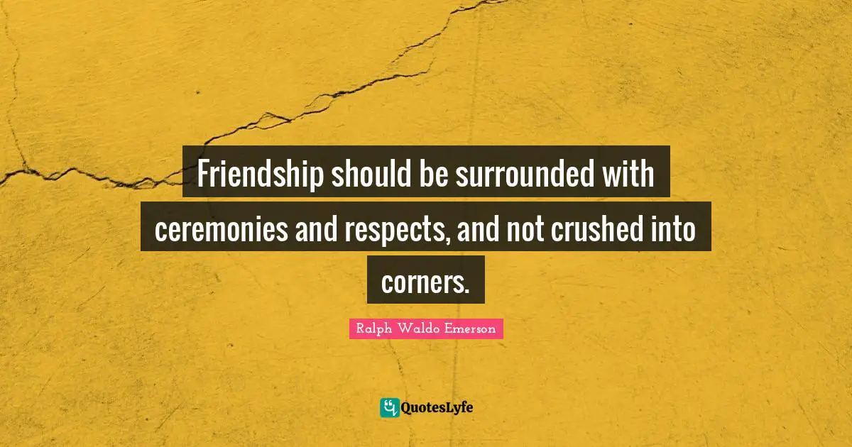 Friendship should be surrounded with ceremonies and respects, and not crushed into corners.