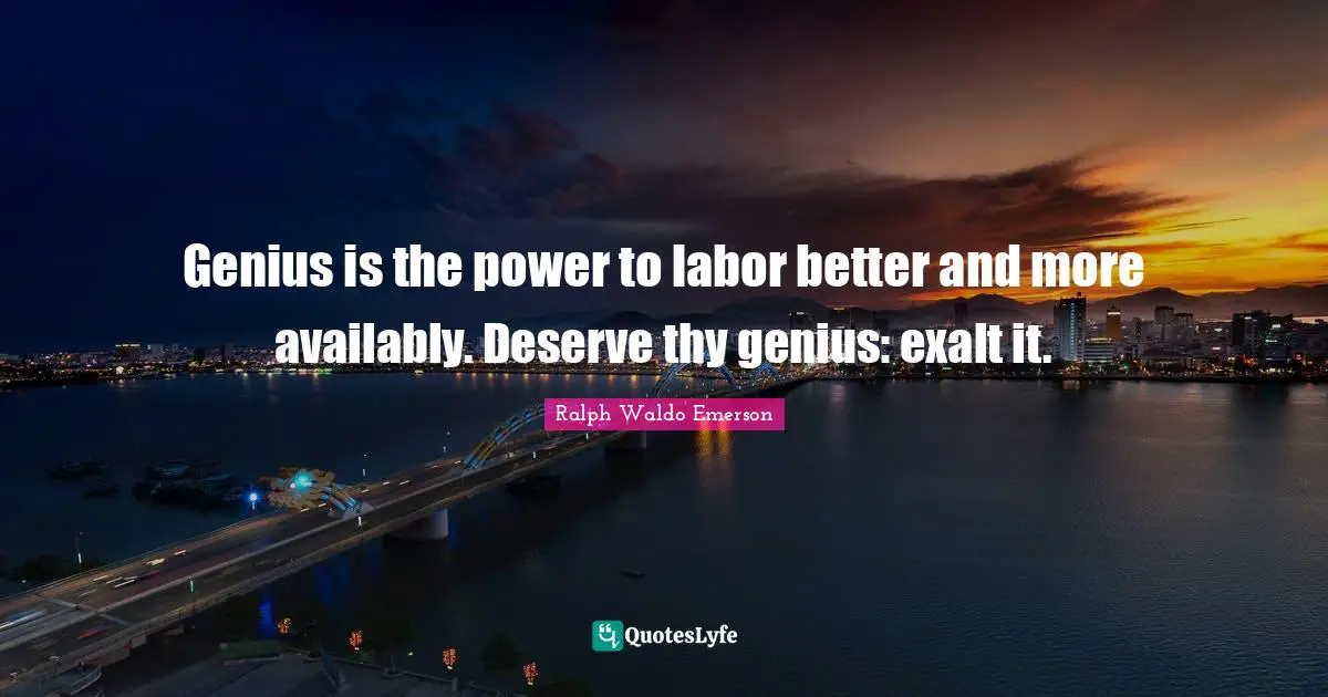 Genius is the power to labor better and more availably. Deserve thy genius: exalt it.