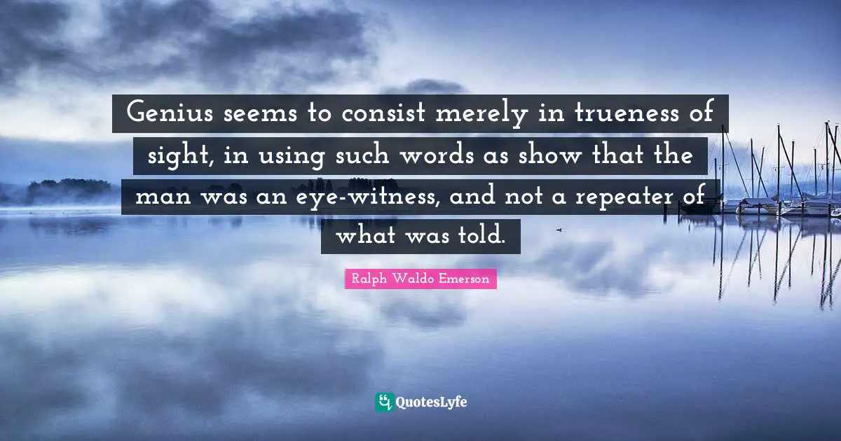 Genius seems to consist merely in trueness of sight, in using such words as show that the man was an eye-witness, and not a repeater of what was told.